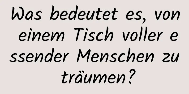 Was bedeutet es, von einem Tisch voller essender Menschen zu träumen?