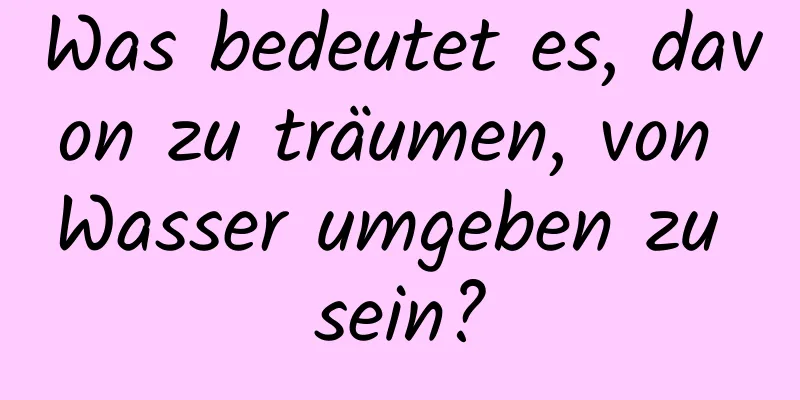 Was bedeutet es, davon zu träumen, von Wasser umgeben zu sein?