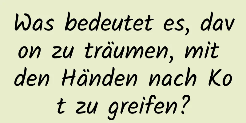 Was bedeutet es, davon zu träumen, mit den Händen nach Kot zu greifen?