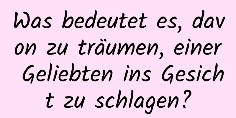 Was bedeutet es, davon zu träumen, einer Geliebten ins Gesicht zu schlagen?