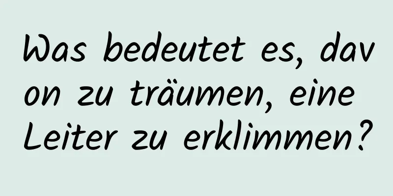 Was bedeutet es, davon zu träumen, eine Leiter zu erklimmen?