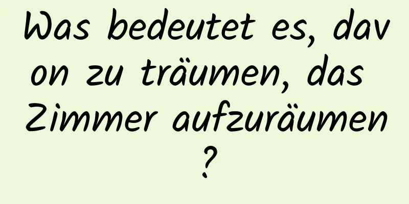 Was bedeutet es, davon zu träumen, das Zimmer aufzuräumen?