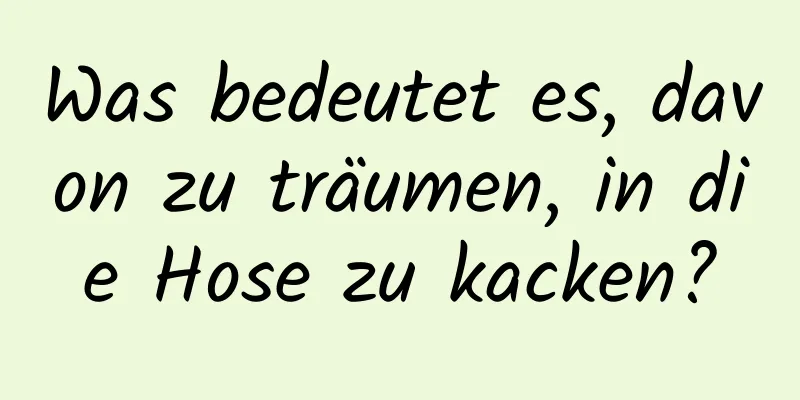 Was bedeutet es, davon zu träumen, in die Hose zu kacken?