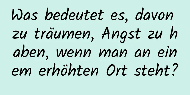 Was bedeutet es, davon zu träumen, Angst zu haben, wenn man an einem erhöhten Ort steht?