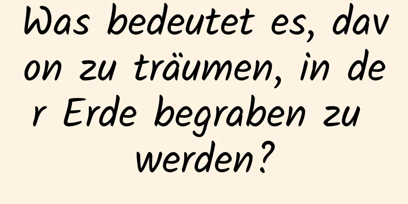 Was bedeutet es, davon zu träumen, in der Erde begraben zu werden?