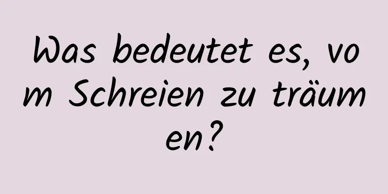 Was bedeutet es, vom Schreien zu träumen?