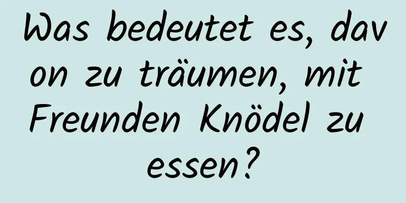 Was bedeutet es, davon zu träumen, mit Freunden Knödel zu essen?