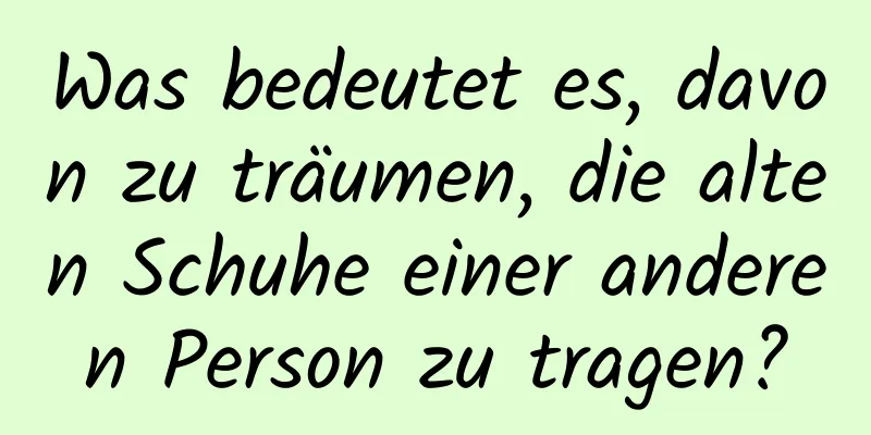 Was bedeutet es, davon zu träumen, die alten Schuhe einer anderen Person zu tragen?