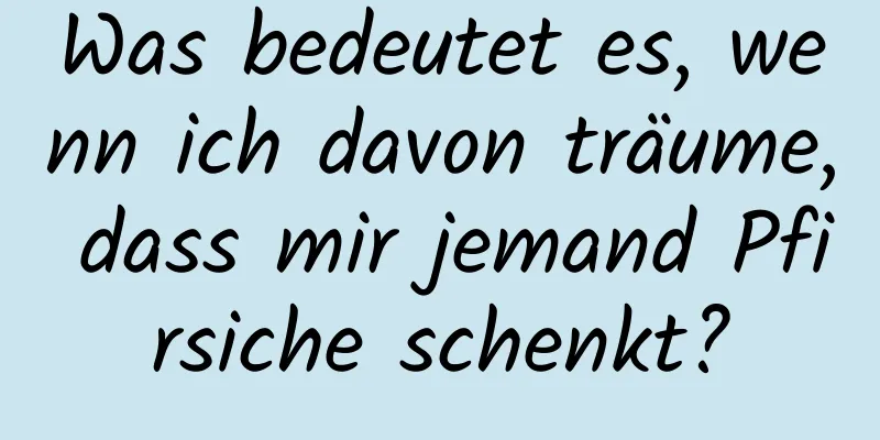 Was bedeutet es, wenn ich davon träume, dass mir jemand Pfirsiche schenkt?