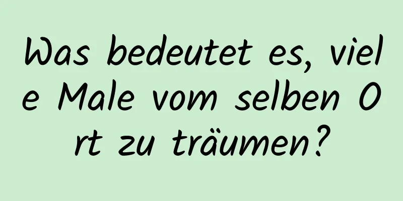 Was bedeutet es, viele Male vom selben Ort zu träumen?