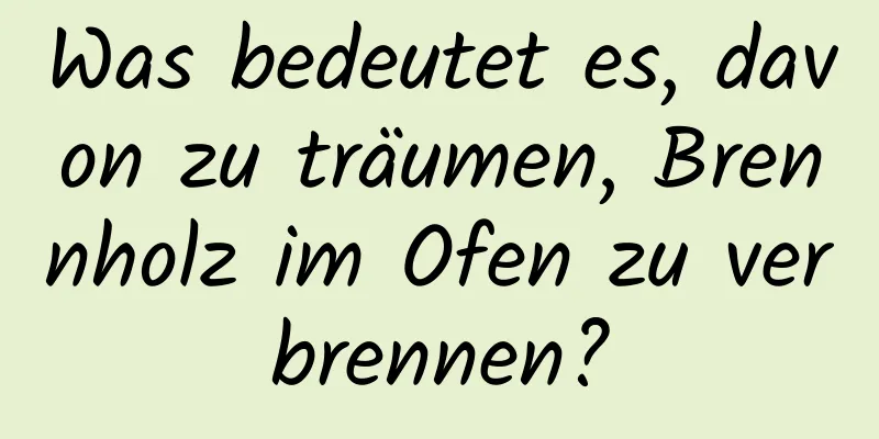 Was bedeutet es, davon zu träumen, Brennholz im Ofen zu verbrennen?