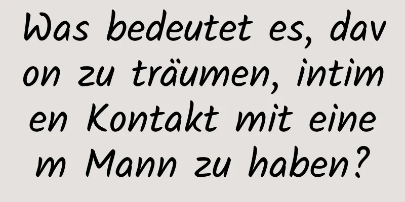 Was bedeutet es, davon zu träumen, intimen Kontakt mit einem Mann zu haben?