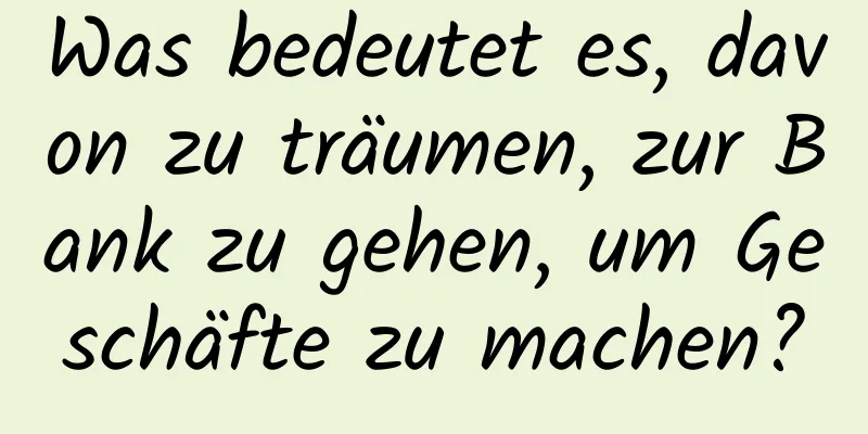 Was bedeutet es, davon zu träumen, zur Bank zu gehen, um Geschäfte zu machen?