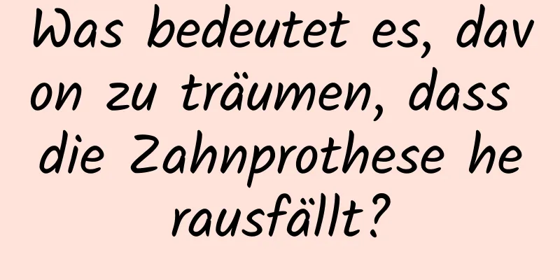 Was bedeutet es, davon zu träumen, dass die Zahnprothese herausfällt?