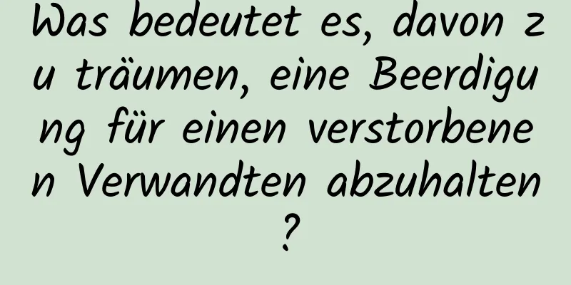 Was bedeutet es, davon zu träumen, eine Beerdigung für einen verstorbenen Verwandten abzuhalten?