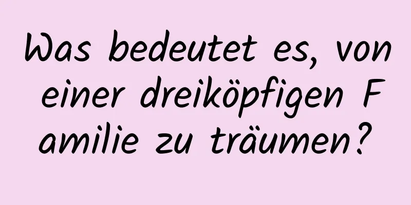 Was bedeutet es, von einer dreiköpfigen Familie zu träumen?