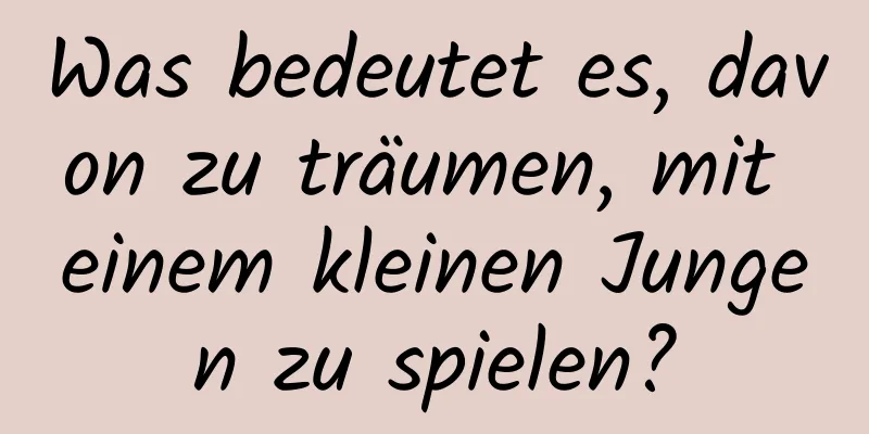 Was bedeutet es, davon zu träumen, mit einem kleinen Jungen zu spielen?