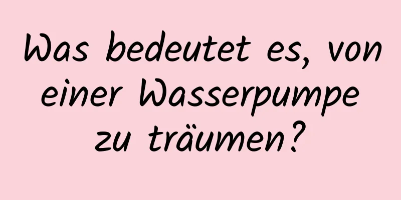 Was bedeutet es, von einer Wasserpumpe zu träumen?