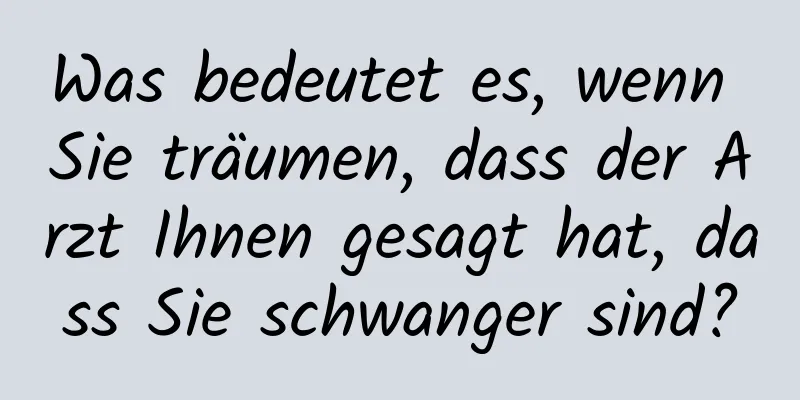 Was bedeutet es, wenn Sie träumen, dass der Arzt Ihnen gesagt hat, dass Sie schwanger sind?