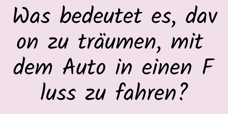 Was bedeutet es, davon zu träumen, mit dem Auto in einen Fluss zu fahren?