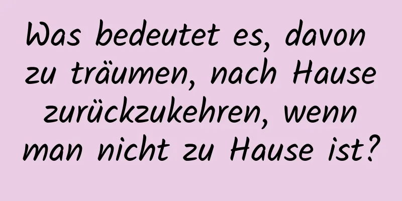 Was bedeutet es, davon zu träumen, nach Hause zurückzukehren, wenn man nicht zu Hause ist?