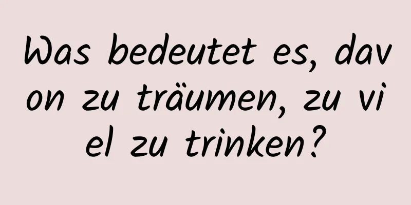 Was bedeutet es, davon zu träumen, zu viel zu trinken?