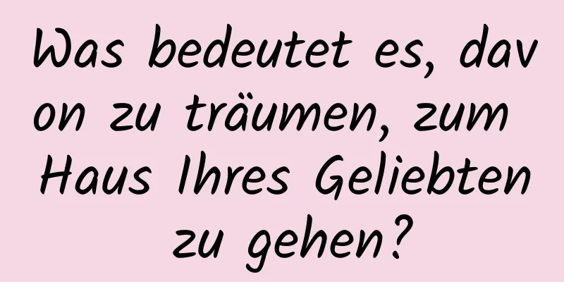 Was bedeutet es, davon zu träumen, zum Haus Ihres Geliebten zu gehen?