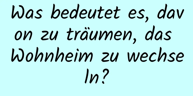 Was bedeutet es, davon zu träumen, das Wohnheim zu wechseln?