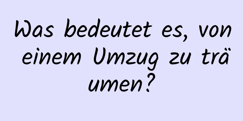 Was bedeutet es, von einem Umzug zu träumen?