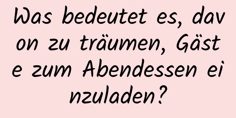 Was bedeutet es, davon zu träumen, Gäste zum Abendessen einzuladen?