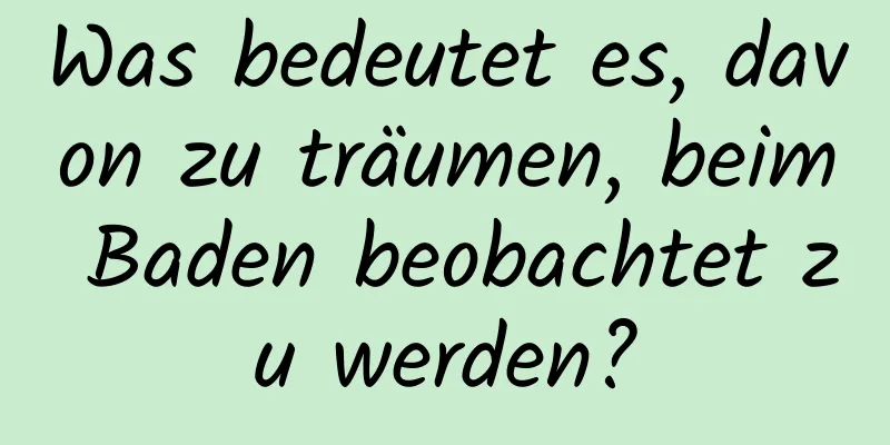 Was bedeutet es, davon zu träumen, beim Baden beobachtet zu werden?