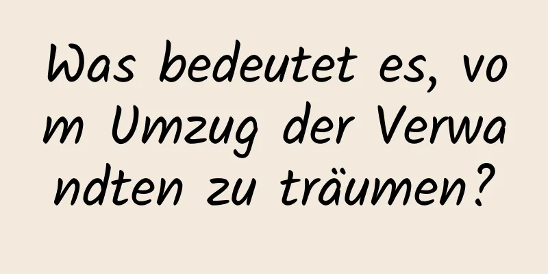 Was bedeutet es, vom Umzug der Verwandten zu träumen?