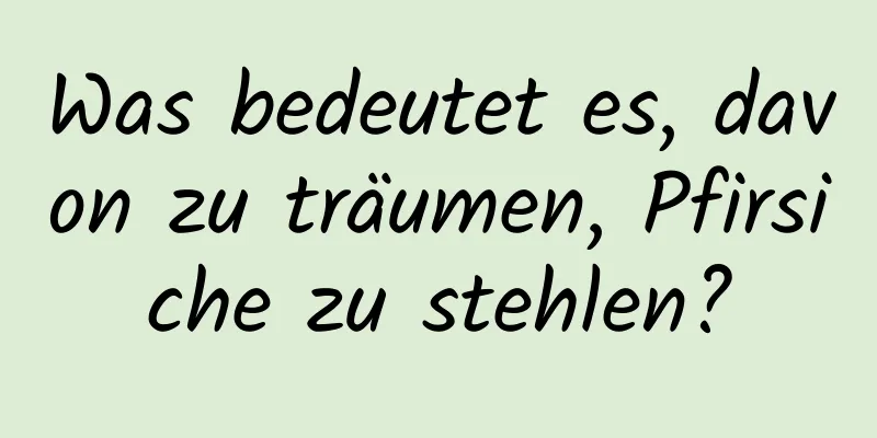 Was bedeutet es, davon zu träumen, Pfirsiche zu stehlen?