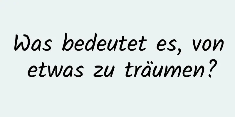 Was bedeutet es, von etwas zu träumen?