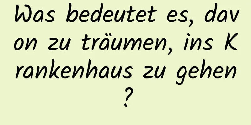 Was bedeutet es, davon zu träumen, ins Krankenhaus zu gehen?