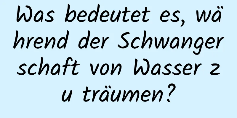 Was bedeutet es, während der Schwangerschaft von Wasser zu träumen?