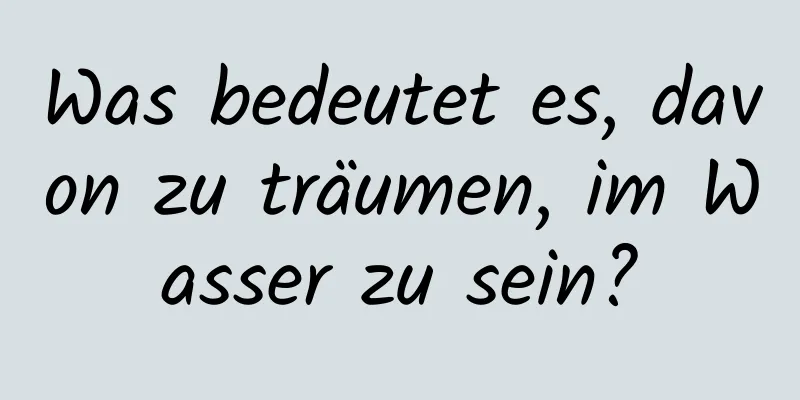 Was bedeutet es, davon zu träumen, im Wasser zu sein?