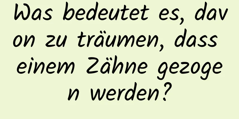 Was bedeutet es, davon zu träumen, dass einem Zähne gezogen werden?