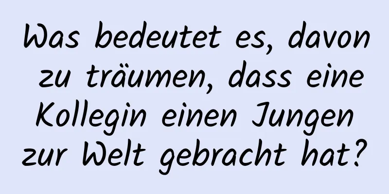 Was bedeutet es, davon zu träumen, dass eine Kollegin einen Jungen zur Welt gebracht hat?