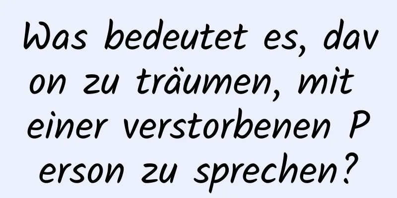 Was bedeutet es, davon zu träumen, mit einer verstorbenen Person zu sprechen?