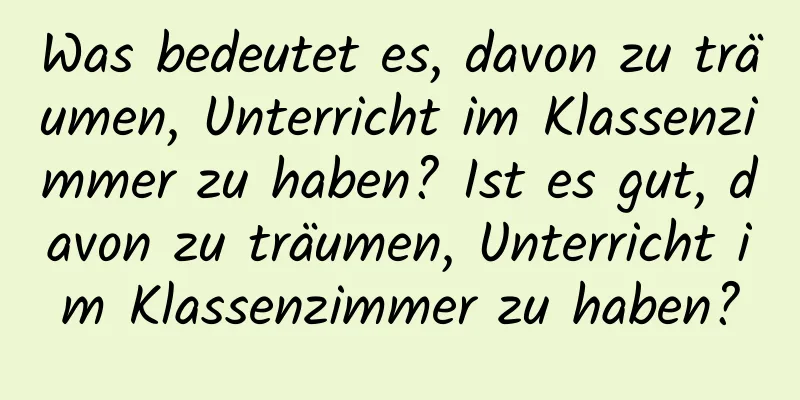 Was bedeutet es, davon zu träumen, Unterricht im Klassenzimmer zu haben? Ist es gut, davon zu träumen, Unterricht im Klassenzimmer zu haben?