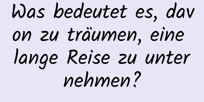 Was bedeutet es, davon zu träumen, eine lange Reise zu unternehmen?