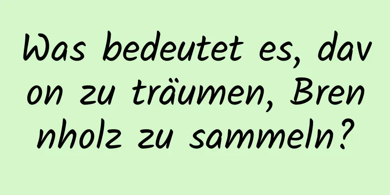 Was bedeutet es, davon zu träumen, Brennholz zu sammeln?