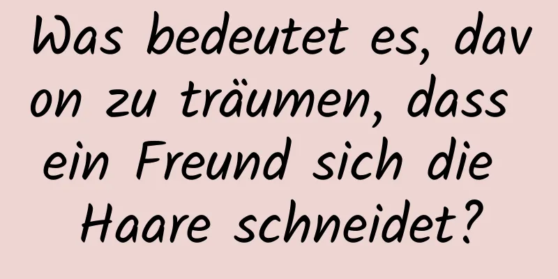 Was bedeutet es, davon zu träumen, dass ein Freund sich die Haare schneidet?