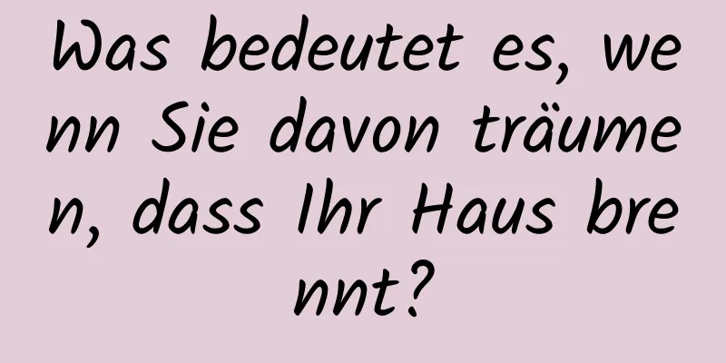 Was bedeutet es, wenn Sie davon träumen, dass Ihr Haus brennt?