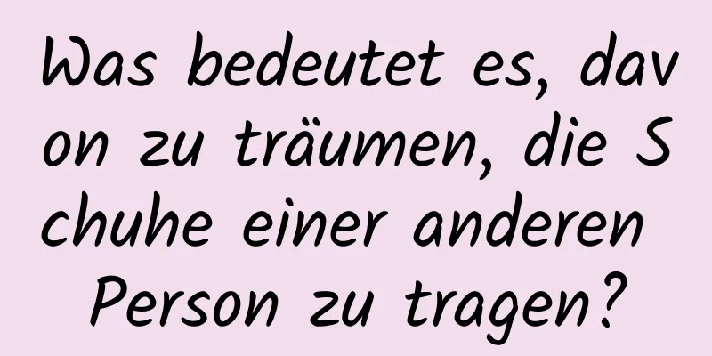 Was bedeutet es, davon zu träumen, die Schuhe einer anderen Person zu tragen?