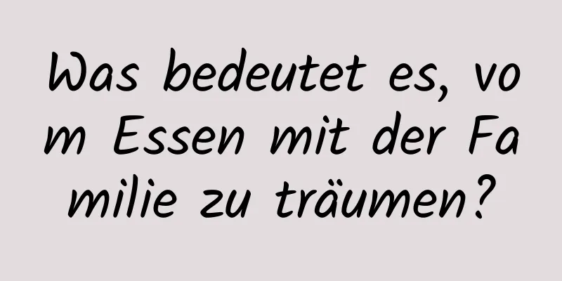 Was bedeutet es, vom Essen mit der Familie zu träumen?