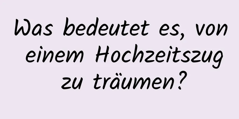 Was bedeutet es, von einem Hochzeitszug zu träumen?