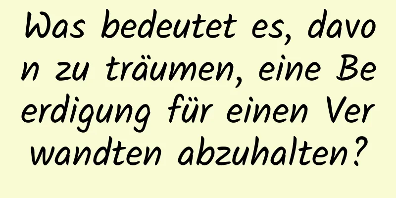 Was bedeutet es, davon zu träumen, eine Beerdigung für einen Verwandten abzuhalten?