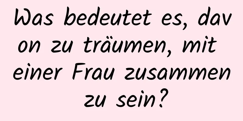 Was bedeutet es, davon zu träumen, mit einer Frau zusammen zu sein?